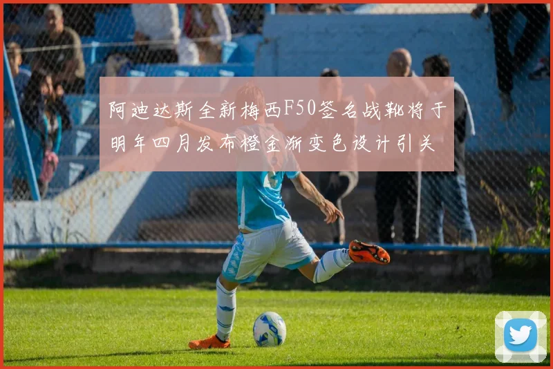 阿迪达斯全新梅西F50签名战靴将于明年四月发布橙金渐变色设计引关注