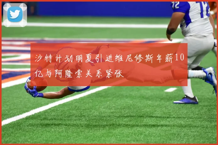 沙特计划明夏引进维尼修斯年薪10亿与阿隆索关系紧张