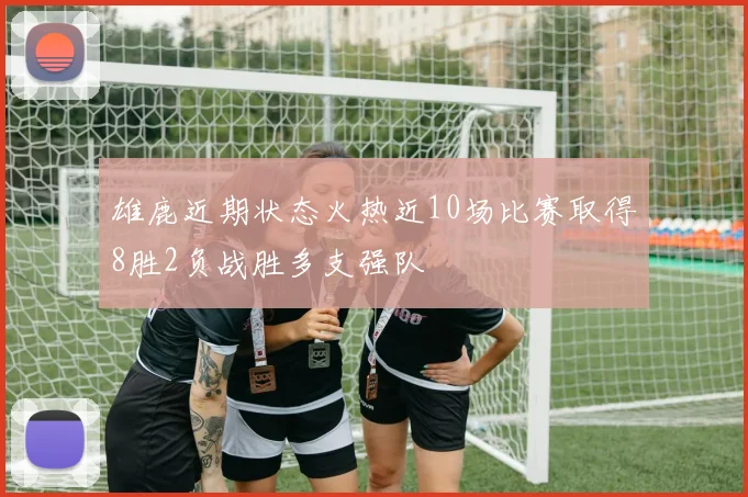 雄鹿近期状态火热近10场比赛取得8胜2负战胜多支强队
