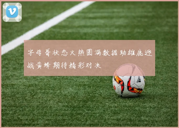 字母哥状态火热圆满数据助雄鹿迎战黄蜂期待精彩对决