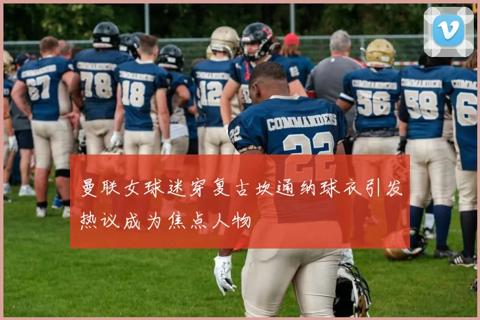 曼联女球迷穿复古坎通纳球衣引发热议成为焦点人物