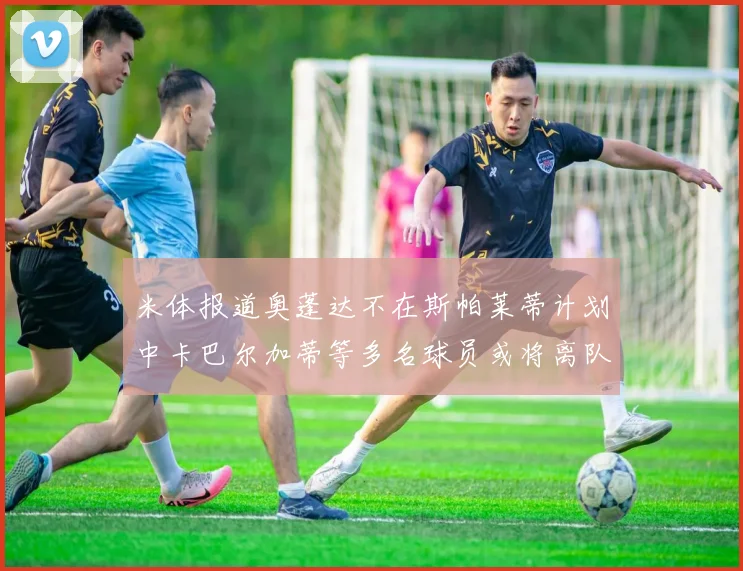 米体报道奥蓬达不在斯帕莱蒂计划中卡巴尔加蒂等多名球员或将离队