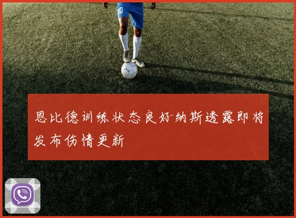 恩比德训练状态良好纳斯透露即将发布伤情更新