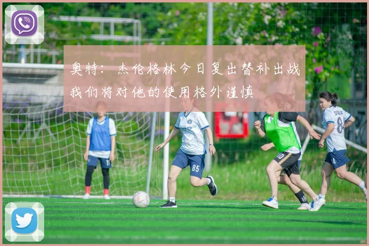 奥特：杰伦格林今日复出替补出战我们将对他的使用格外谨慎