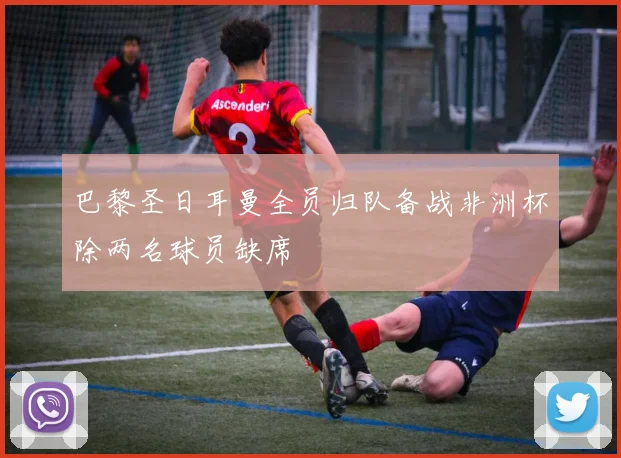 巴黎圣日耳曼全员归队备战非洲杯除两名球员缺席