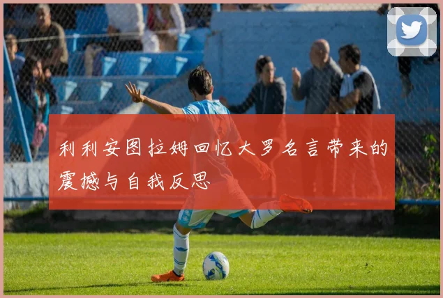 利利安图拉姆回忆大罗名言带来的震撼与自我反思