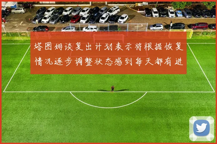 塔图姆谈复出计划表示将根据恢复情况逐步调整状态感到每天都有进步