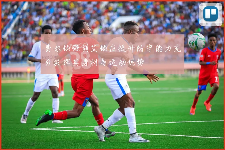 费尔顿强调艾顿应提升防守能力充分发挥其身材与运动优势