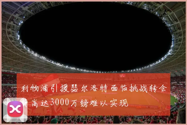 利物浦引援瑟尔洛特面临挑战转会费高达3000万镑难以实现