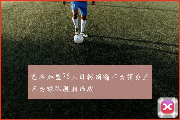 巴洛加盟76人目标明确不为得分王只为球队胜利而战