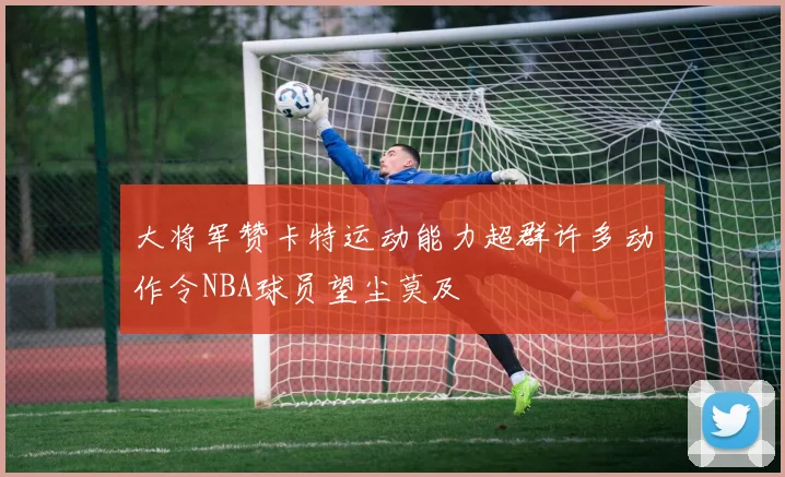 大将军赞卡特运动能力超群许多动作令NBA球员望尘莫及