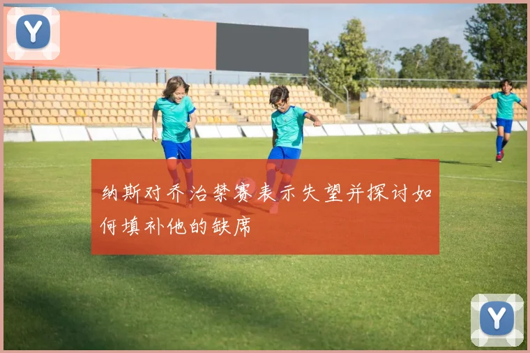 纳斯对乔治禁赛表示失望并探讨如何填补他的缺席