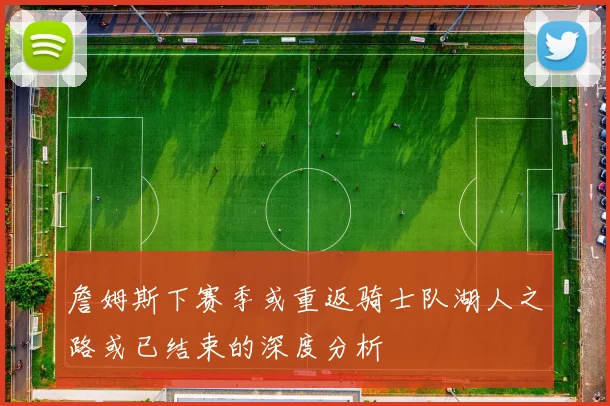 詹姆斯下赛季或重返骑士队湖人之路或已结束的深度分析