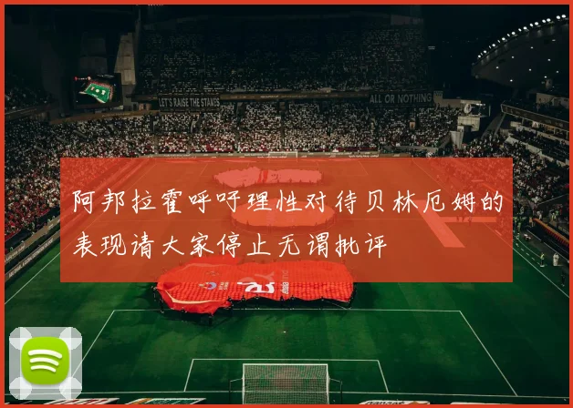 阿邦拉霍呼吁理性对待贝林厄姆的表现请大家停止无谓批评