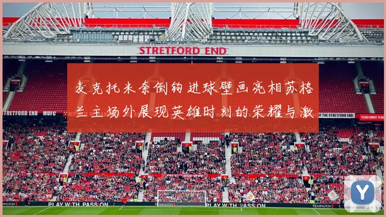 麦克托米奈倒钩进球壁画亮相苏格兰主场外展现英雄时刻的荣耀与激情