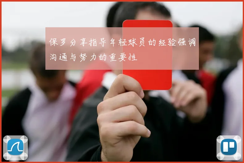 保罗分享指导年轻球员的经验强调沟通与努力的重要性