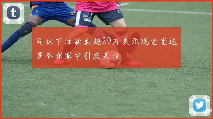 同伙下注获利超20万美元现金直送罗齐尔家中引发关注