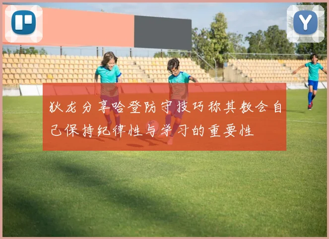 狄龙分享哈登防守技巧称其教会自己保持纪律性与学习的重要性